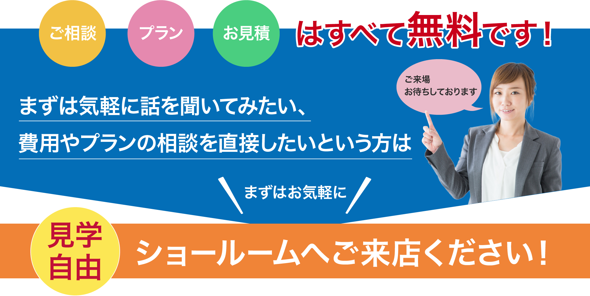 ご相談・プラン・お見積はすべて無料です!まずはお気軽にショールームへご来店ください!